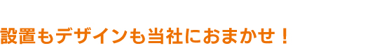 設置もデザインも当社におまかせ！